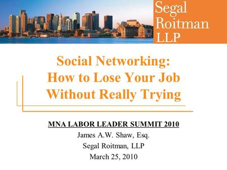 Social Networking: How to Lose Your Job Without Really Trying MNA LABOR LEADER SUMMIT 2010 James A.W. Shaw, Esq. Segal Roitman, LLP March 25, 2010.