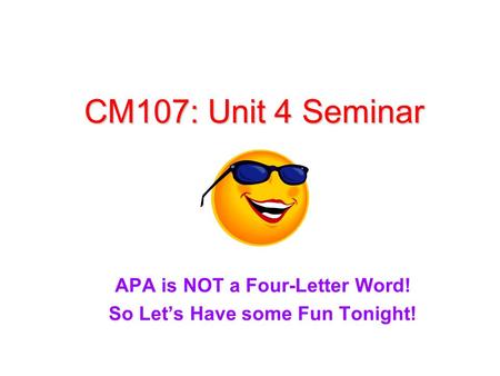 CM107: Unit 4 Seminar APA is NOT a Four-Letter Word! So Let’s Have some Fun Tonight!