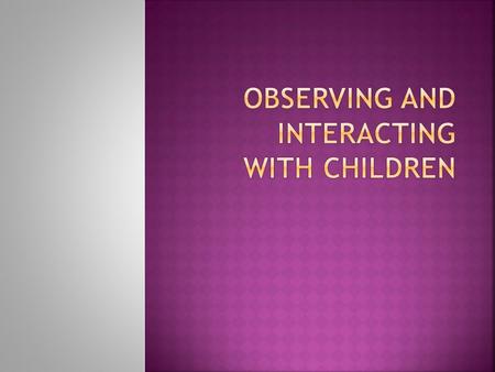 Offers a chance to see children as INDIVIDUALS, meeting the challenges of development in their own way and time. Observing young children and INTERPRETING.