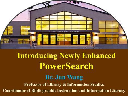 1 Introducing Newly Enhanced PowerSearch Dr. Jun Wang Professor of Library & Information Studies Coordinator of Bibliographic Instruction and Information.