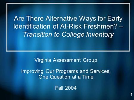 1 Are There Alternative Ways for Early Identification of At-Risk Freshmen? – Transition to College Inventory Virginia Assessment Group Improving Our Programs.