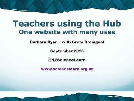 © 2015 The University of Waikato | www.sciencelearn.org.nzwww.sciencelearn.org.nz Teachers using the Hub One website with many uses Barbara Ryan – with.