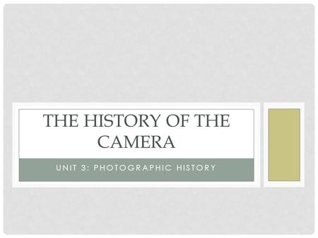 UNIT 3: PHOTOGRAPHIC HISTORY THE HISTORY OF THE CAMERA.