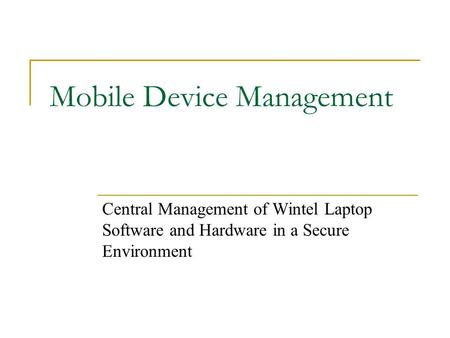 Mobile Device Management Central Management of Wintel Laptop Software and Hardware in a Secure Environment.