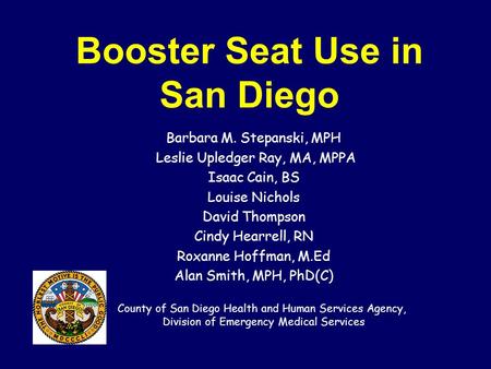 Booster Seat Use in San Diego Barbara M. Stepanski, MPH Leslie Upledger Ray, MA, MPPA Isaac Cain, BS Louise Nichols David Thompson Cindy Hearrell, RN Roxanne.