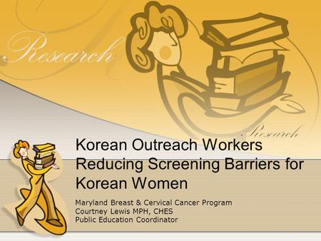 Korean Outreach Workers Reducing Screening Barriers for Korean Women Maryland Breast & Cervical Cancer Program Courtney Lewis MPH, CHES Public Education.