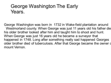 George Washington The Early Years. George Washington was born in 1732 in Wake-field plantation around Westmorland county. When George was just 11 years.