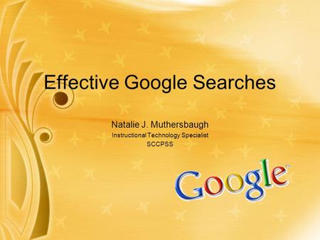 Effective Google Searches Natalie J. Muthersbaugh Instructional Technology Specialist SCCPSS.