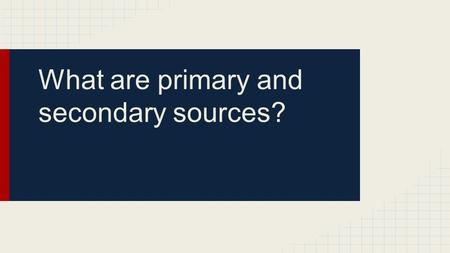 Primary sources •A primary source is an original object or document; first-hand information. •Primary source is material written or produced in the time.