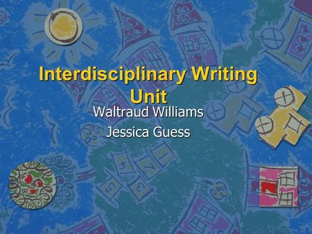 Interdisciplinary Writing Unit Waltraud Williams Jessica Guess.