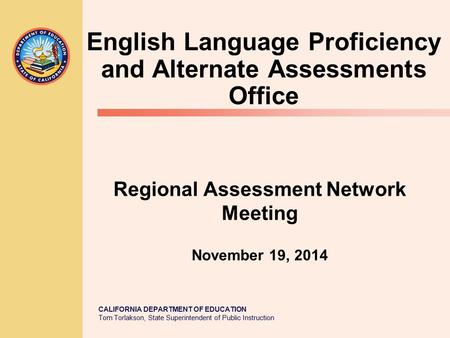 CALIFORNIA DEPARTMENT OF EDUCATION Tom Torlakson, State Superintendent of Public Instruction Regional Assessment Network Meeting November 19, 2014 English.