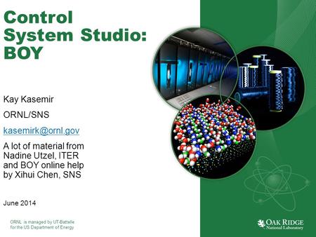 ORNL is managed by UT-Battelle for the US Department of Energy Control System Studio: BOY Kay Kasemir ORNL/SNS A lot of material from.