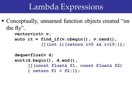 Lambda Expressions  Conceptually, unnamed function objects created “on the fly”. vector v; auto it = find_if(v.cbegin(), v.cend(), [](int i){return i>0.