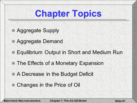 Chapter 7: The AS-AD ModelBlanchard: Macroeconomics Slide #1 Chapter Topics Aggregate Supply Aggregate Demand Equilibrium Output in Short and Medium Run.