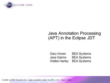 © 2006 by BEA Systems Inc; made available under the EPL v1.0 | March 2006 | Java Annotation Processing (APT) in the Eclipse JDT Gary Horen BEA Systems.