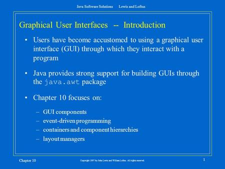 Java Software Solutions Lewis and Loftus Chapter 10 1 Copyright 1997 by John Lewis and William Loftus. All rights reserved. Graphical User Interfaces --