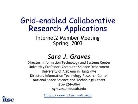 Grid-enabled Collaborative Research Applications Internet2 Member Meeting Spring, 2003 Sara J. Graves Director, Information Technology and Systems Center.