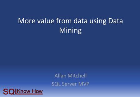 More value from data using Data Mining Allan Mitchell SQL Server MVP.