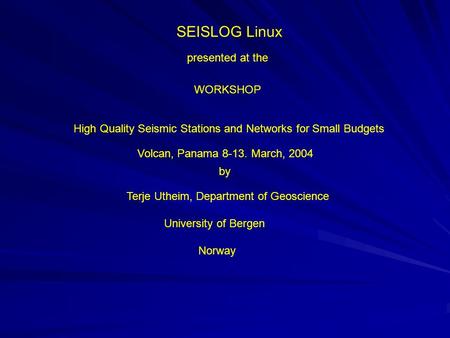 SEISLOG Linux presented at the WORKSHOP High Quality Seismic Stations and Networks for Small Budgets Volcan, Panama 8-13. March, 2004 by Terje Utheim,