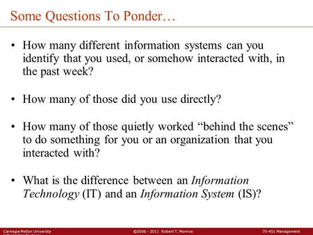 Carnegie Mellon University ©2006 - 2011 Robert T. Monroe 70-451 Management Information Systems Some Questions To Ponder… How many different information.