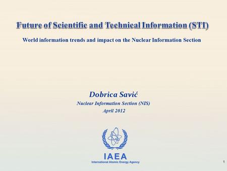 IAEA International Atomic Energy Agency Dobrica Savić Nuclear Information Section (NIS) April 2012 1 World information trends and impact on the Nuclear.