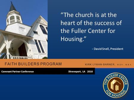 FAITH BUILDERS PROGRAM KIRK LYMAN-BARNER, M.DIV., M.B.A. Covenant Partner ConferenceShreveport, LA 2010 “The church is at the heart of the success of the.