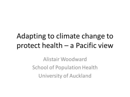 Adapting to climate change to protect health – a Pacific view Alistair Woodward School of Population Health University of Auckland.