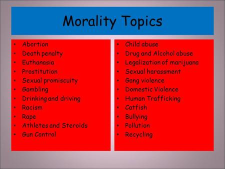 Morality Topics Abortion Death penalty Euthanasia Prostitution Sexual promiscuity Gambling Drinking and driving Racism Rape Athletes and Steroids Gun Control.