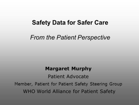 Safety Data for Safer Care From the Patient Perspective Margaret Murphy Patient Advocate Member, Patient for Patient Safety Steering Group WHO World Alliance.