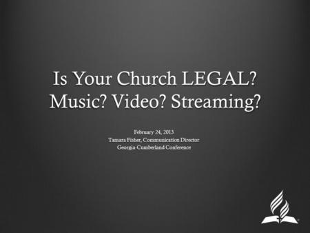 Is Your Church LEGAL? Music? Video? Streaming? February 24, 2013 Tamara Fisher, Communication Director Georgia-Cumberland Conference.