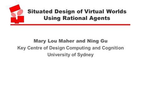 Situated Design of Virtual Worlds Using Rational Agents Mary Lou Maher and Ning Gu Key Centre of Design Computing and Cognition University of Sydney.