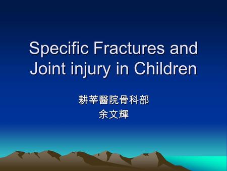 Specific Fractures and Joint injury in Children 耕莘醫院骨科部余文輝.