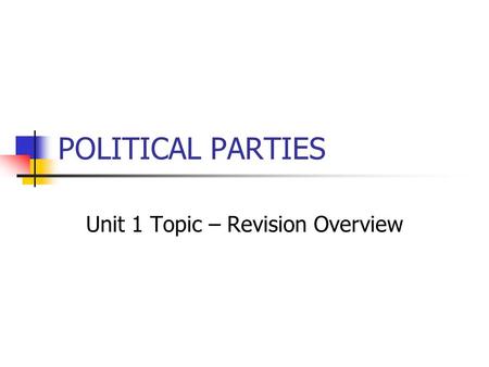 POLITICAL PARTIES Unit 1 Topic – Revision Overview.