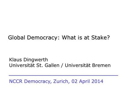 Global Democracy: What is at Stake? Klaus Dingwerth Universität St. Gallen / Universität Bremen NCCR Democracy, Zurich, 02 April 2014.