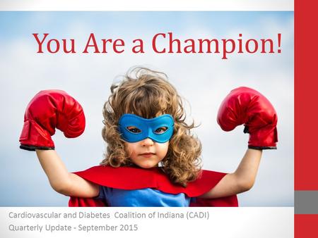 Cardiovascular and Diabetes Coalition of Indiana (CADI) Quarterly Update - September 2015 You Are a Champion!