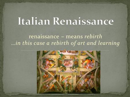 Renaissance – means rebirth …in this case a rebirth of art and learning.