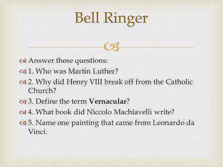   Answer these questions:  1. Who was Martin Luther?  2. Why did Henry VIII break off from the Catholic Church?  3. Define the term Vernacular ? 