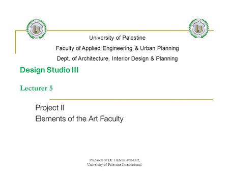 Prepared by Dr. Hazem Abu-Orf, University of Palestine International Design Studio III Lecturer 5 Project II Elements of the Art Faculty University of.