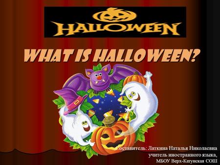 What is Halloween? Составитель: Латкина Наталья Николаевна учитель иностранного языка, МБОУ Верх-Катунская СОШ.