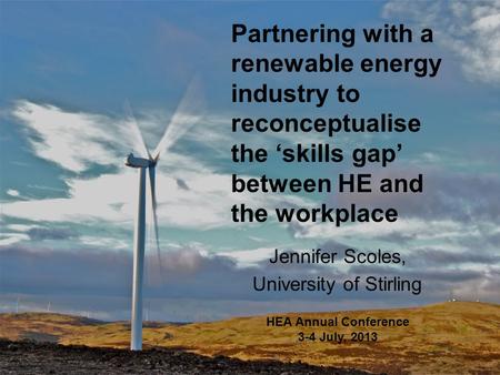 Partnering with a renewable energy industry to reconceptualise the ‘skills gap’ between HE and the workplace Jennifer Scoles, University of Stirling HEA.