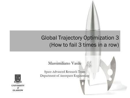 Dept. of Aerospace Engineering University of Glasgow www.gla.ac.uk/Research/SpaceArt Global Trajectory Optimization 3 (How to fail 3 times in a row) Massimiliano.