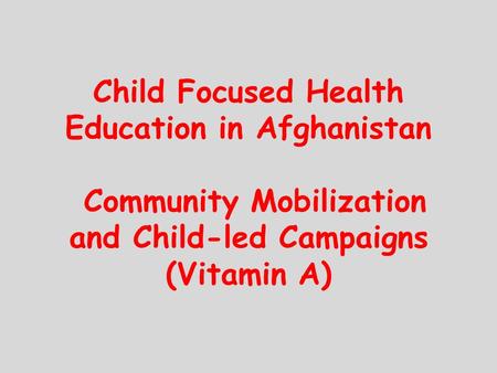 Child Focused Health Education in Afghanistan Community Mobilization and Child-led Campaigns (Vitamin A)