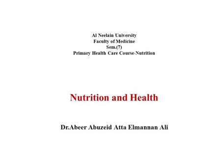 Al Neelain University Faculty of Medicine Sem.(7) Primary Health Care Course-Nutrition Nutrition and Health Dr.Abeer Abuzeid Atta Elmannan Ali.