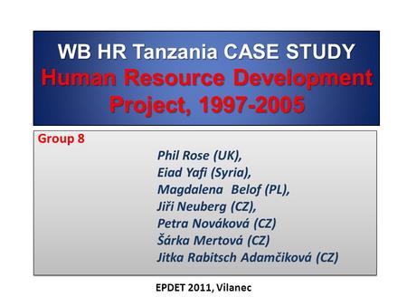 WB HR Tanzania CASE STUDY Human Resource Development Project, 1997-2005 Group 8 Phil Rose (UK), Eiad Yafi (Syria), Magdalena Belof (PL), Jiři Neuberg (CZ),