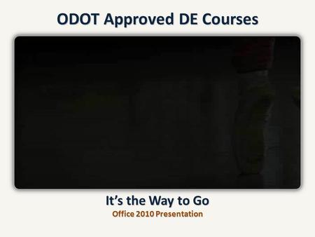 ODOT Approved DE Courses It’s the Way to Go Office 2010 Presentation.