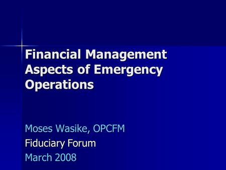 Financial Management Aspects of Emergency Operations Moses Wasike, OPCFM Fiduciary Forum March 2008.