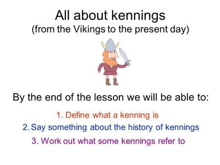 All about kennings (from the Vikings to the present day) By the end of the lesson we will be able to: 1. Define what a kenning is 2.Say something about.