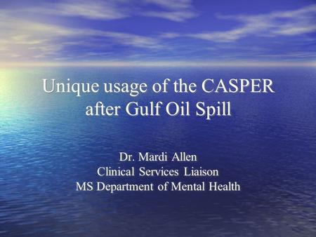 Unique usage of the CASPER after Gulf Oil Spill Dr. Mardi Allen Clinical Services Liaison MS Department of Mental Health Dr. Mardi Allen Clinical Services.