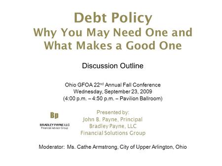 Debt Policy Why You May Need One and What Makes a Good One Discussion Outline Ohio GFOA 22 nd Annual Fall Conference Wednesday, September 23, 2009 (4:00.