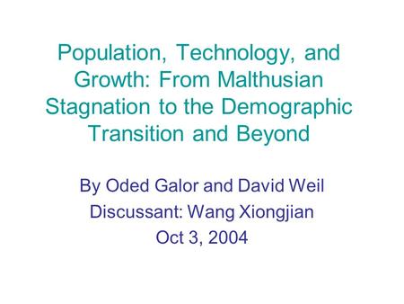 Population, Technology, and Growth: From Malthusian Stagnation to the Demographic Transition and Beyond By Oded Galor and David Weil Discussant: Wang Xiongjian.